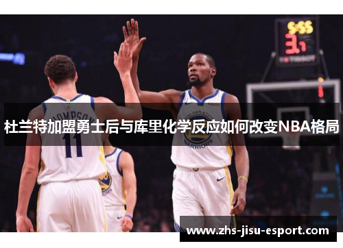 杜兰特加盟勇士后与库里化学反应如何改变NBA格局