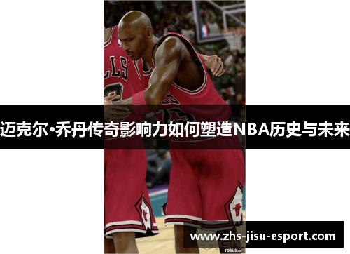 迈克尔·乔丹传奇影响力如何塑造NBA历史与未来