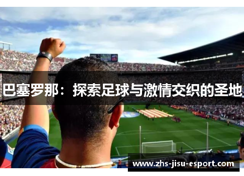巴塞罗那：探索足球与激情交织的圣地