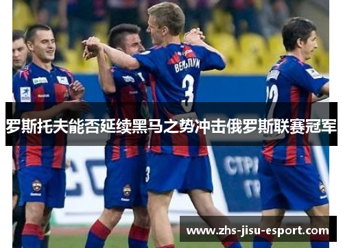 罗斯托夫能否延续黑马之势冲击俄罗斯联赛冠军