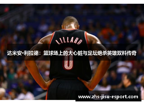 达米安·利拉德：篮球场上的大心脏与足坛绝杀英雄双料传奇