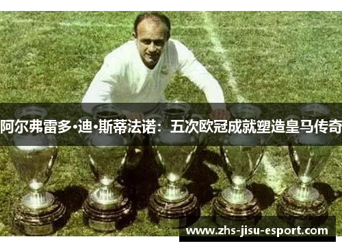 阿尔弗雷多·迪·斯蒂法诺：五次欧冠成就塑造皇马传奇