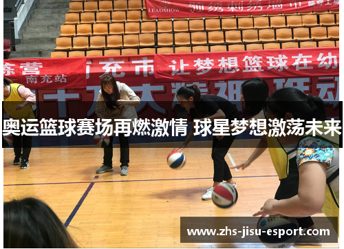 奥运篮球赛场再燃激情 球星梦想激荡未来