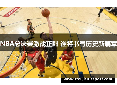NBA总决赛激战正酣 谁将书写历史新篇章