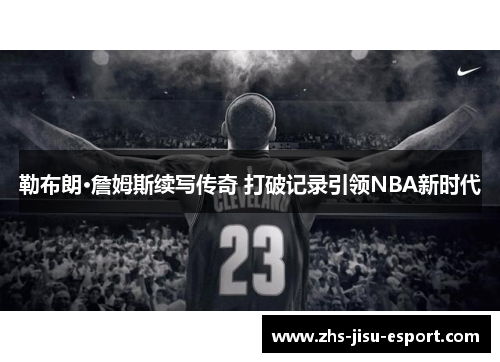 勒布朗·詹姆斯续写传奇 打破记录引领NBA新时代