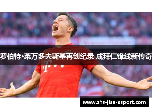 罗伯特·莱万多夫斯基再创纪录 成拜仁锋线新传奇