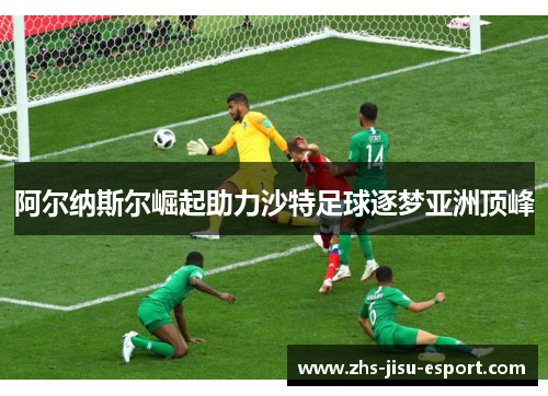 阿尔纳斯尔崛起助力沙特足球逐梦亚洲顶峰