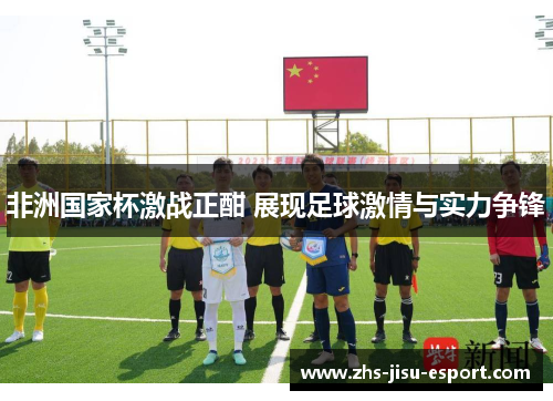 非洲国家杯激战正酣 展现足球激情与实力争锋