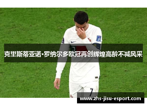 克里斯蒂亚诺·罗纳尔多欧冠再创辉煌高龄不减风采