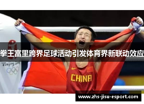 拳王富里跨界足球活动引发体育界新联动效应