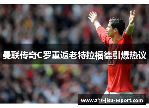 曼联传奇C罗重返老特拉福德引爆热议