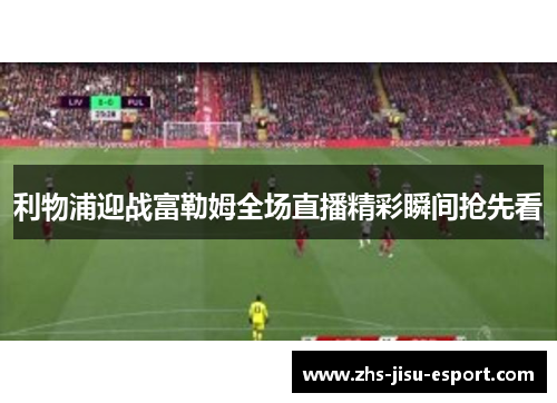 利物浦迎战富勒姆全场直播精彩瞬间抢先看