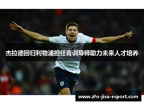 杰拉德回归利物浦担任青训导师助力未来人才培养